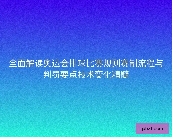 全面解读奥运会排球比赛规则赛制流程与判罚要点技术变化精髓