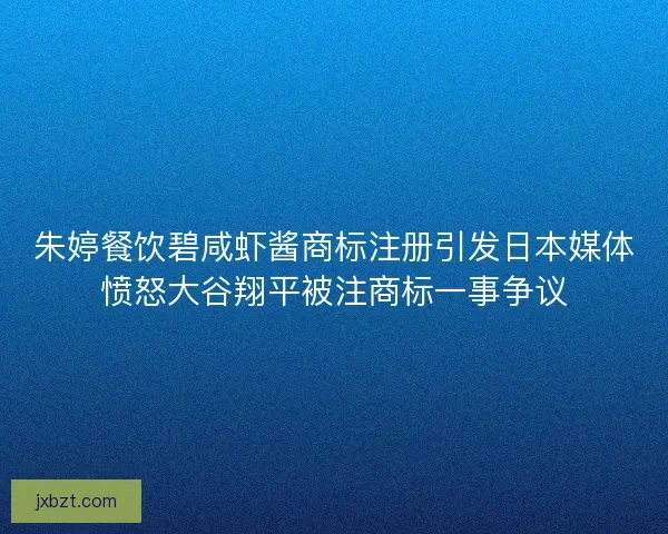 朱婷餐饮碧咸虾酱商标注册引发日本媒体愤怒大谷翔平被注商标一事争议