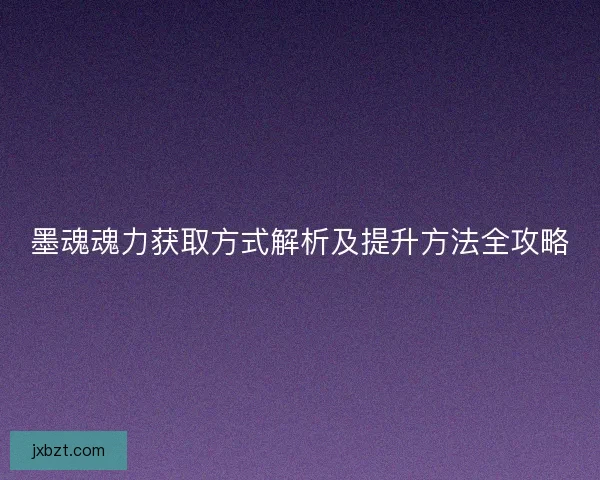 墨魂魂力获取方式解析及提升方法全攻略