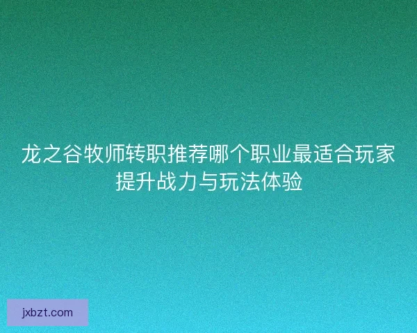 龙之谷牧师转职推荐哪个职业最适合玩家提升战力与玩法体验