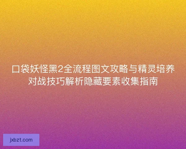 口袋妖怪黑2全流程图文攻略与精灵培养对战技巧解析隐藏要素收集指南