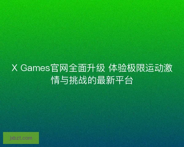 X Games官网全面升级 体验极限运动激情与挑战的最新平台