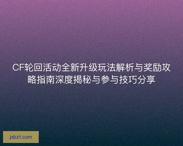 CF轮回活动全新升级玩法解析与奖励攻略指南深度揭秘与参与技巧分享