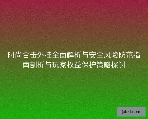 时尚合击外挂全面解析与安全风险防范指南剖析与玩家权益保护策略探讨