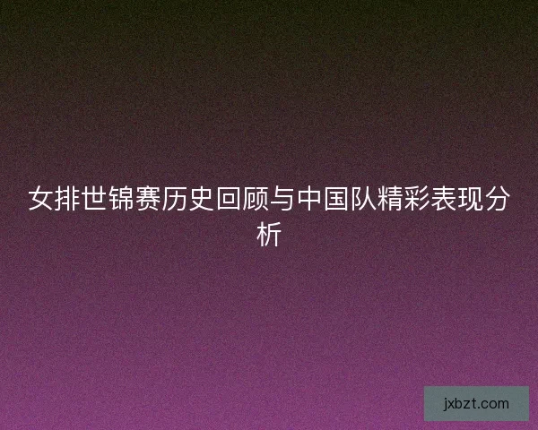 女排世锦赛历史回顾与中国队精彩表现分析