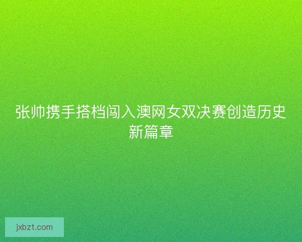 张帅携手搭档闯入澳网女双决赛创造历史新篇章