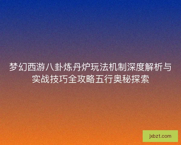 梦幻西游八卦炼丹炉玩法机制深度解析与实战技巧全攻略五行奥秘探索