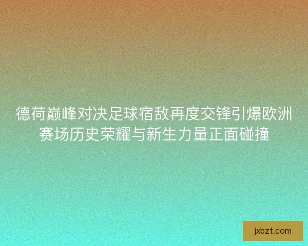 德荷巅峰对决足球宿敌再度交锋引爆欧洲赛场历史荣耀与新生力量正面碰撞